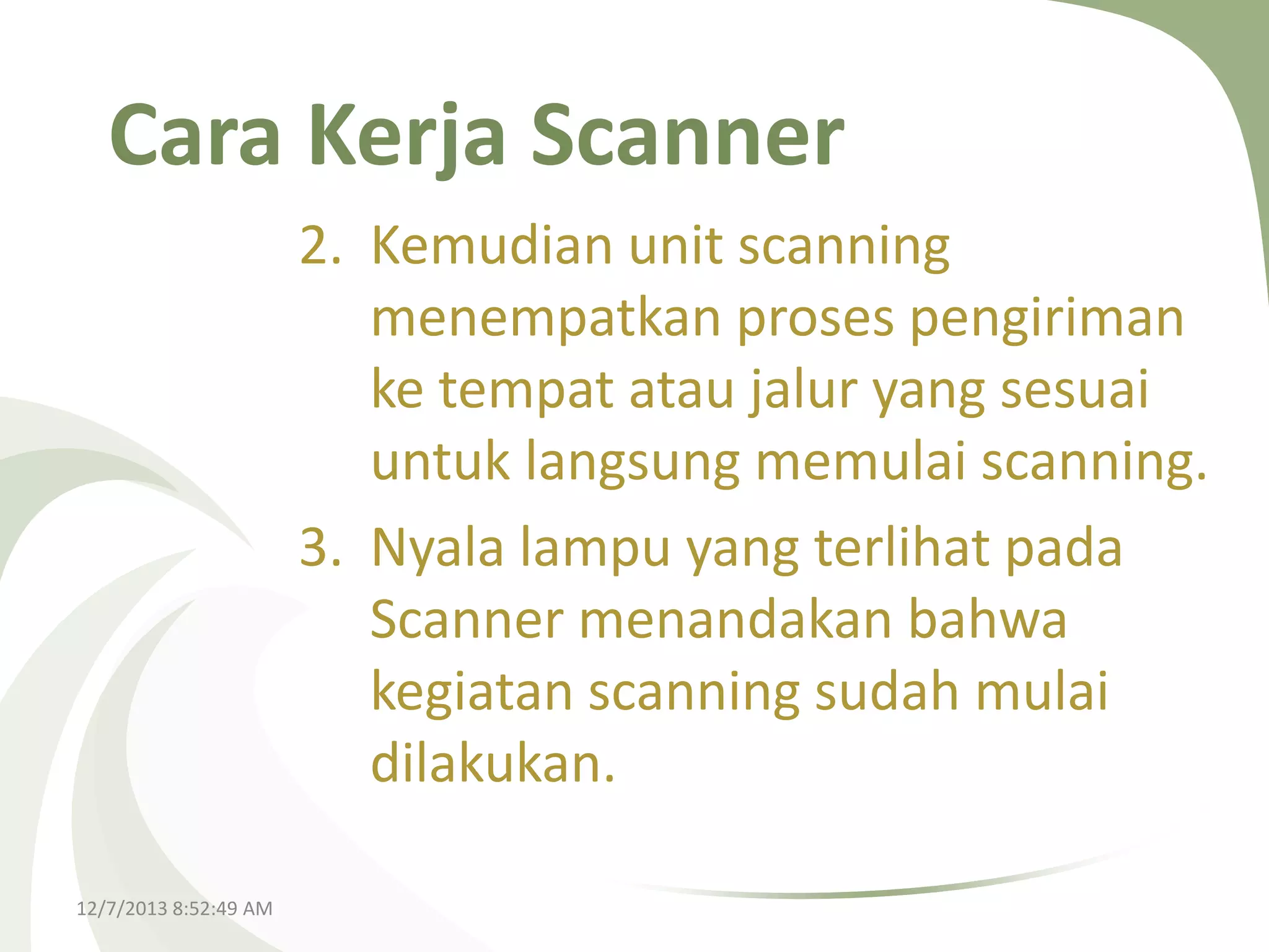 Cara Kerja Scanner
2. Kemudian unit scanning
menempatkan proses pengiriman
ke tempat atau jalur yang sesuai
untuk langsung memulai scanning.
3. Nyala lampu yang terlihat pada
Scanner menandakan bahwa
kegiatan scanning sudah mulai
dilakukan.
12/7/2013 8:52:49 AM

 