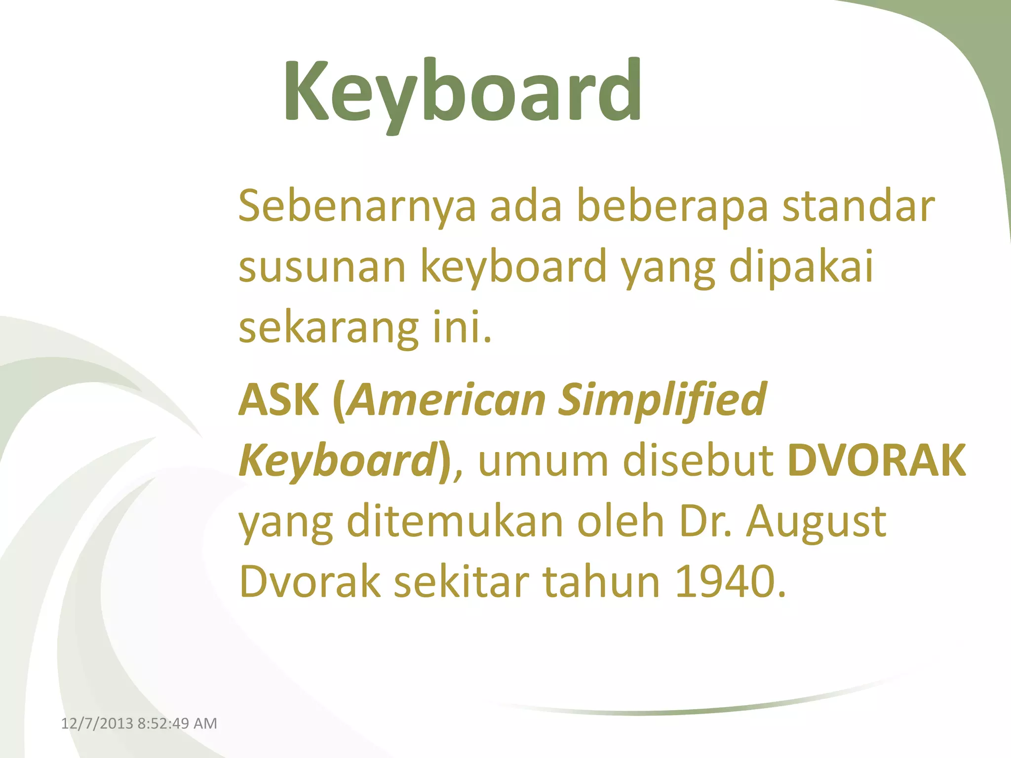 Keyboard
Sebenarnya ada beberapa standar
susunan keyboard yang dipakai
sekarang ini.
ASK (American Simplified
Keyboard), umum disebut DVORAK
yang ditemukan oleh Dr. August
Dvorak sekitar tahun 1940.
12/7/2013 8:52:49 AM

 