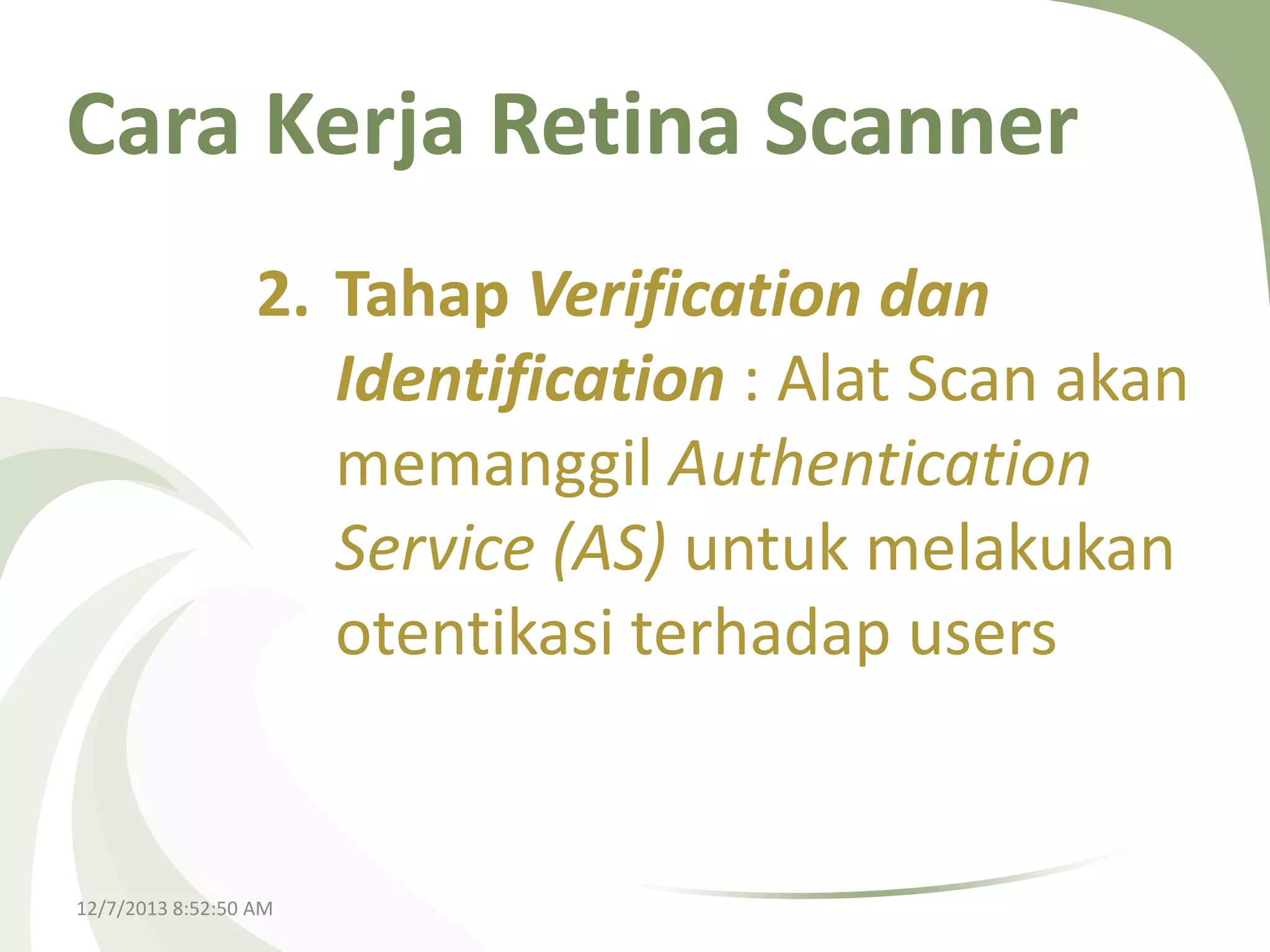Cara Kerja Retina Scanner
2. Tahap Verification dan
Identification : Alat Scan akan
memanggil Authentication
Service (AS) untuk melakukan
otentikasi terhadap users

12/7/2013 8:52:50 AM

 