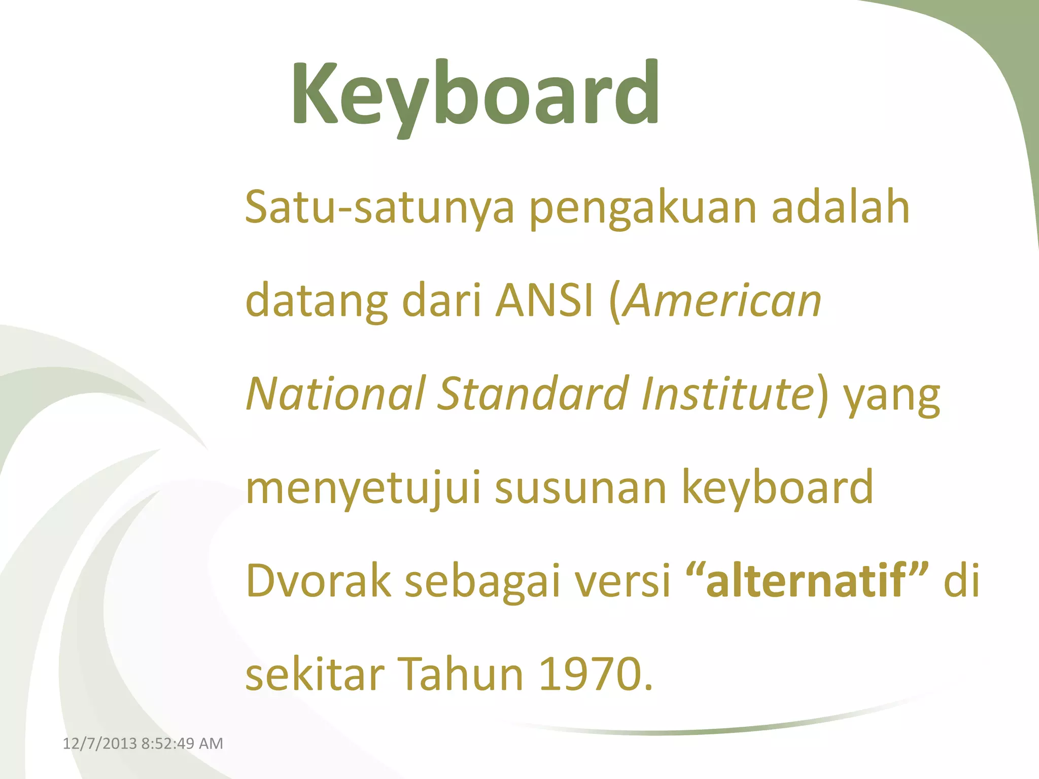 Keyboard
Satu-satunya pengakuan adalah

datang dari ANSI (American
National Standard Institute) yang

menyetujui susunan keyboard
Dvorak sebagai versi “alternatif” di
sekitar Tahun 1970.
12/7/2013 8:52:49 AM

 