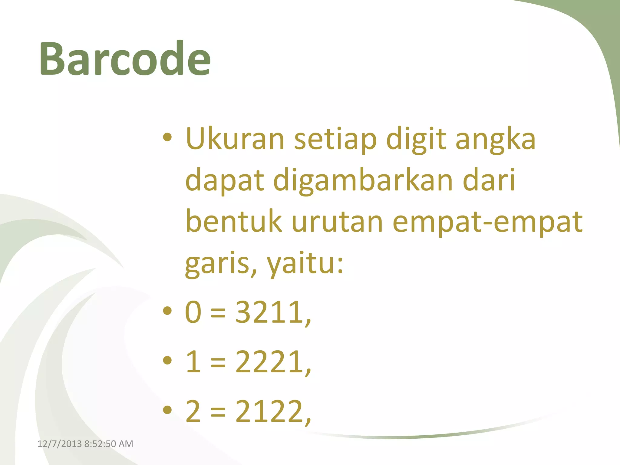 Barcode
• Ukuran setiap digit angka
dapat digambarkan dari
bentuk urutan empat-empat
garis, yaitu:
• 0 = 3211,
• 1 = 2221,
• 2 = 2122,
12/7/2013 8:52:50 AM

 