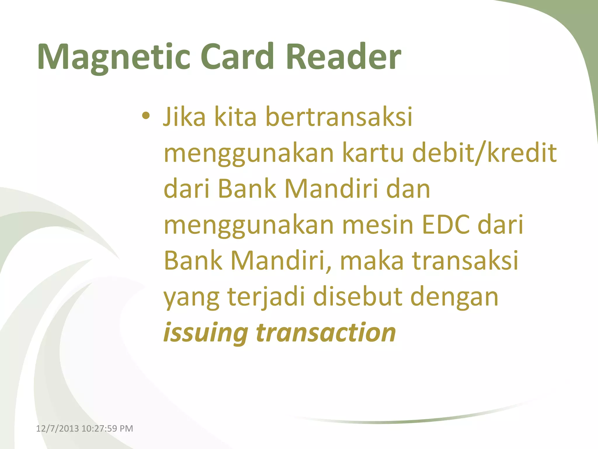 Magnetic Card Reader
• Jika kita bertransaksi
menggunakan kartu debit/kredit
dari Bank Mandiri dan
menggunakan mesin EDC dari
Bank Mandiri, maka transaksi
yang terjadi disebut dengan
issuing transaction

12/7/2013 10:27:59 PM

 