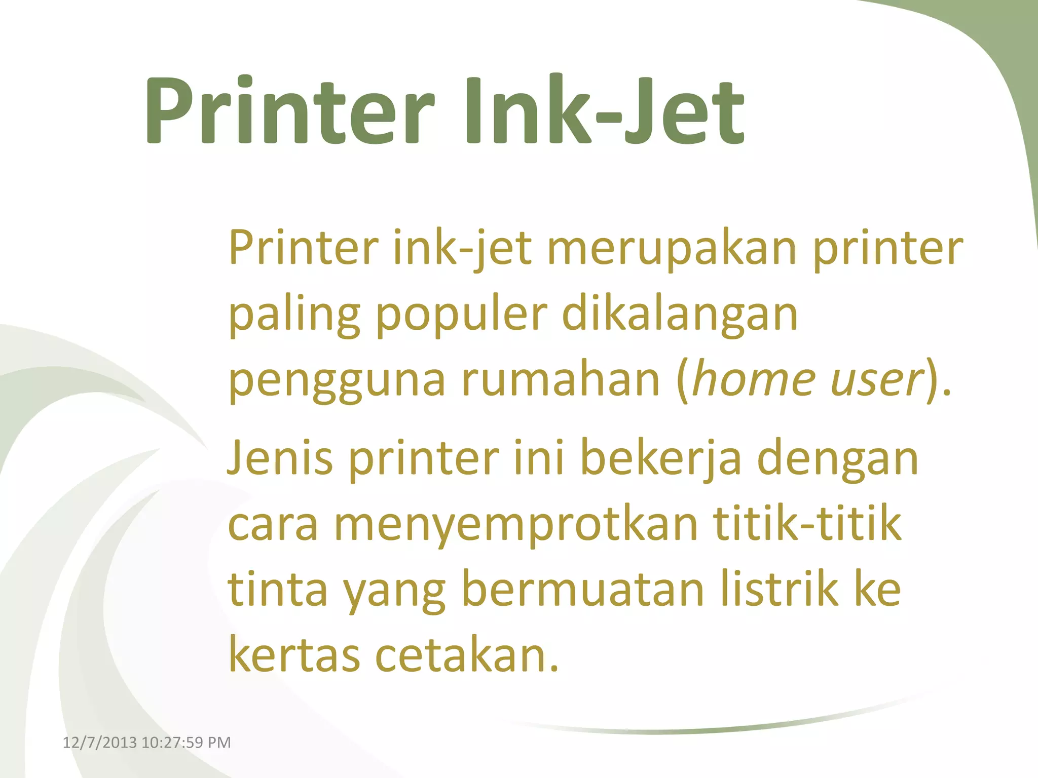Printer Ink-Jet
Printer ink-jet merupakan printer
paling populer dikalangan
pengguna rumahan (home user).
Jenis printer ini bekerja dengan
cara menyemprotkan titik-titik
tinta yang bermuatan listrik ke
kertas cetakan.
12/7/2013 10:27:59 PM

 