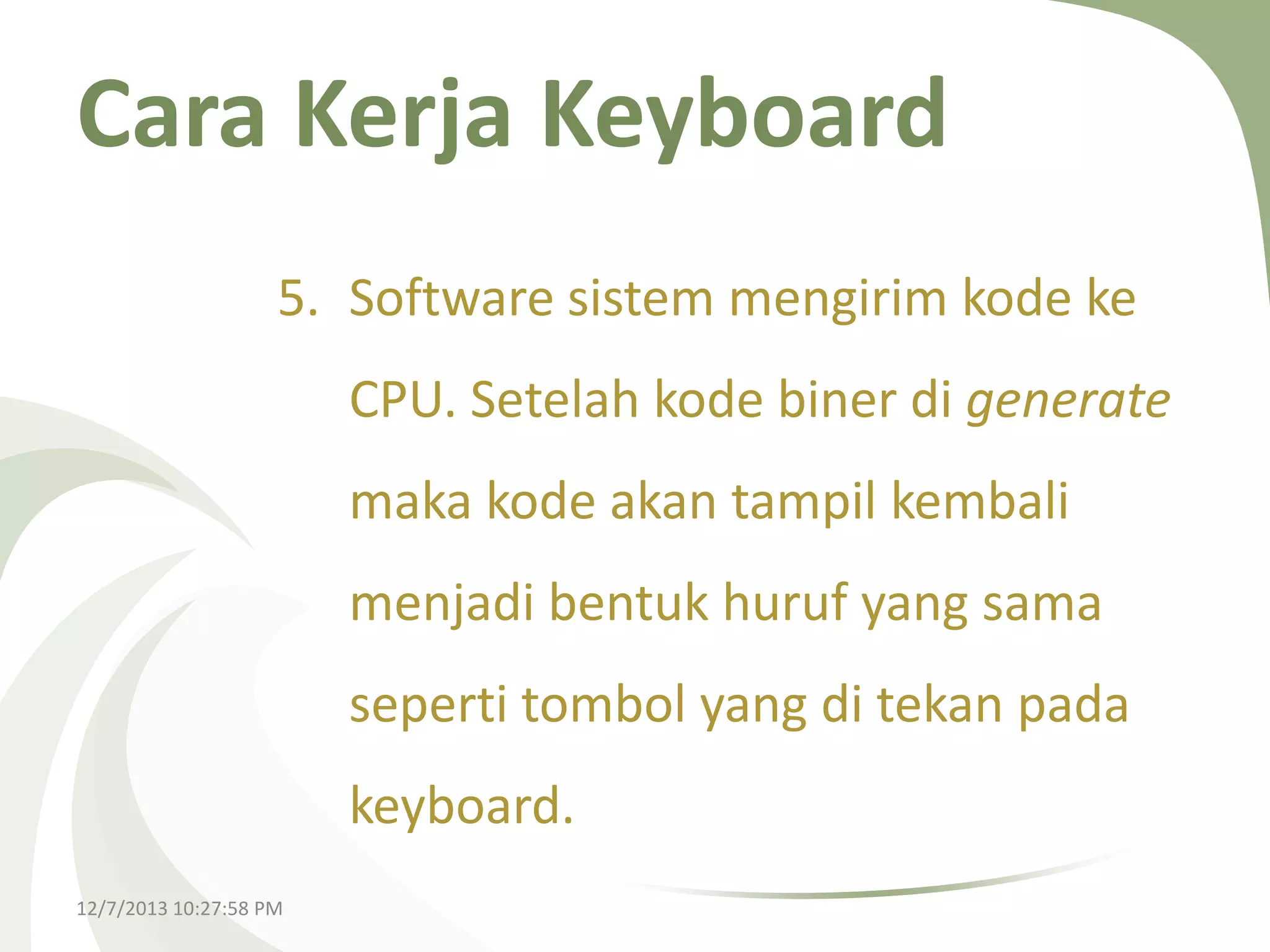 Cara Kerja Keyboard
5. Software sistem mengirim kode ke
CPU. Setelah kode biner di generate
maka kode akan tampil kembali
menjadi bentuk huruf yang sama
seperti tombol yang di tekan pada

keyboard.
12/7/2013 10:27:58 PM

 