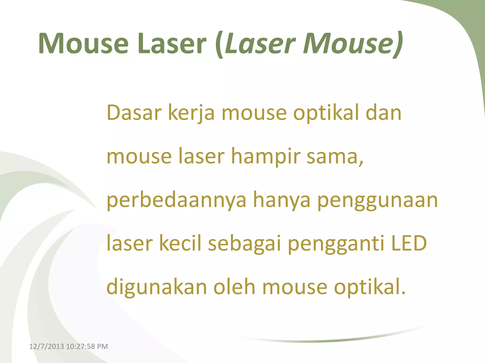 Mouse Laser (Laser Mouse)
Dasar kerja mouse optikal dan
mouse laser hampir sama,
perbedaannya hanya penggunaan
laser kecil sebagai pengganti LED
digunakan oleh mouse optikal.
12/7/2013 10:27:58 PM

 