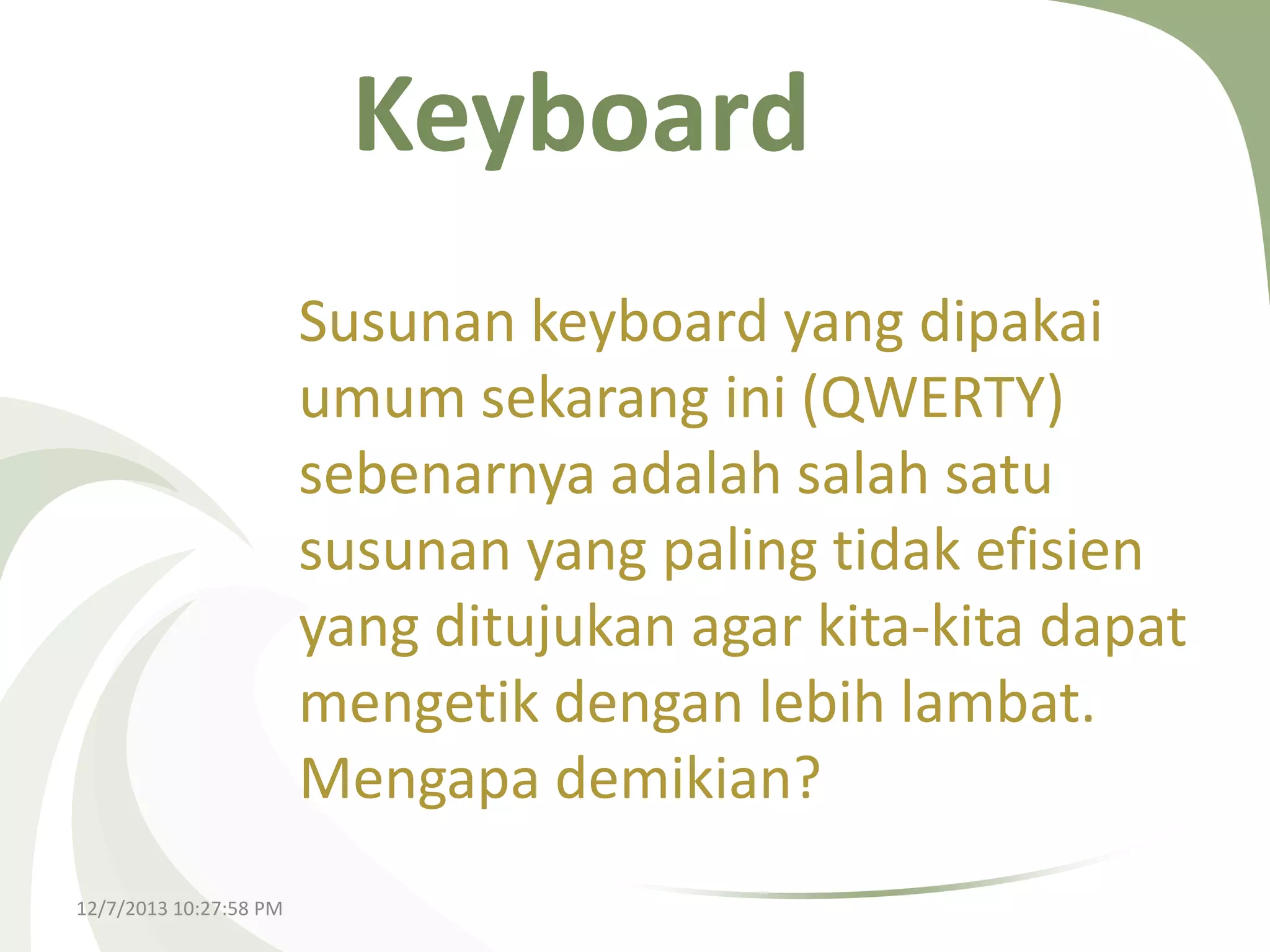 Keyboard
Susunan keyboard yang dipakai
umum sekarang ini (QWERTY)
sebenarnya adalah salah satu
susunan yang paling tidak efisien
yang ditujukan agar kita-kita dapat
mengetik dengan lebih lambat.
Mengapa demikian?
12/7/2013 10:27:58 PM

 