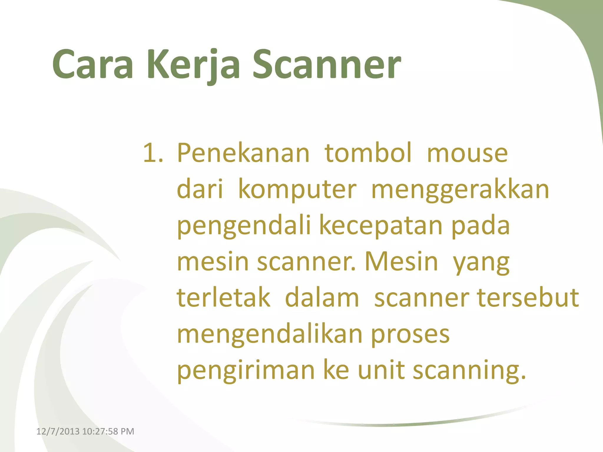 Cara Kerja Scanner
1. Penekanan tombol mouse
dari komputer menggerakkan
pengendali kecepatan pada
mesin scanner. Mesin yang
terletak dalam scanner tersebut
mengendalikan proses
pengiriman ke unit scanning.
12/7/2013 10:27:58 PM

 