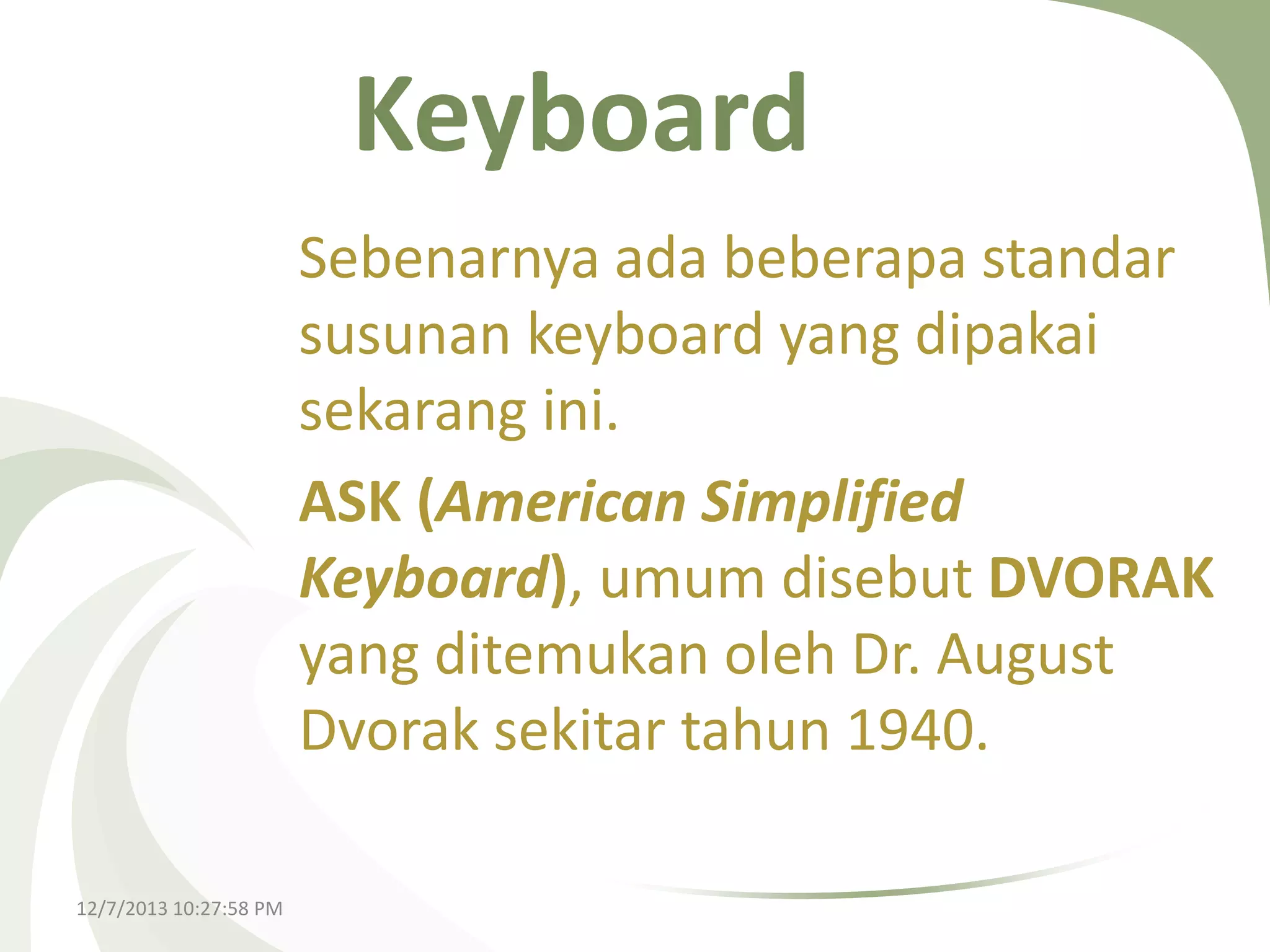 Keyboard
Sebenarnya ada beberapa standar
susunan keyboard yang dipakai
sekarang ini.
ASK (American Simplified
Keyboard), umum disebut DVORAK
yang ditemukan oleh Dr. August
Dvorak sekitar tahun 1940.
12/7/2013 10:27:58 PM

 