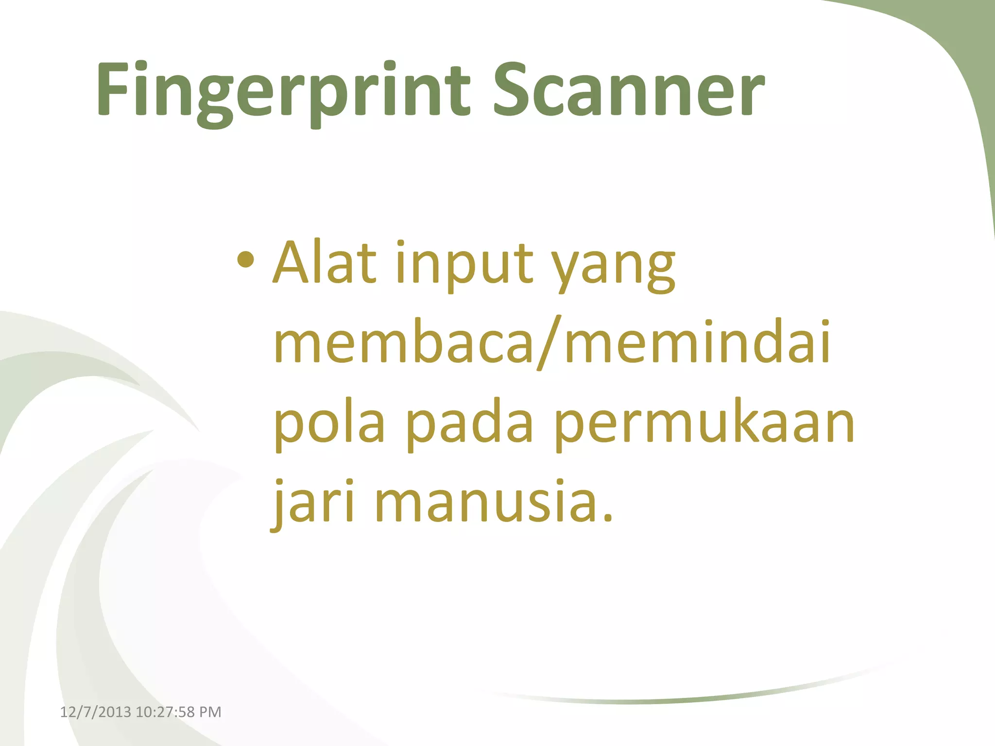 Fingerprint Scanner
• Alat input yang
membaca/memindai
pola pada permukaan
jari manusia.

12/7/2013 10:27:58 PM

 