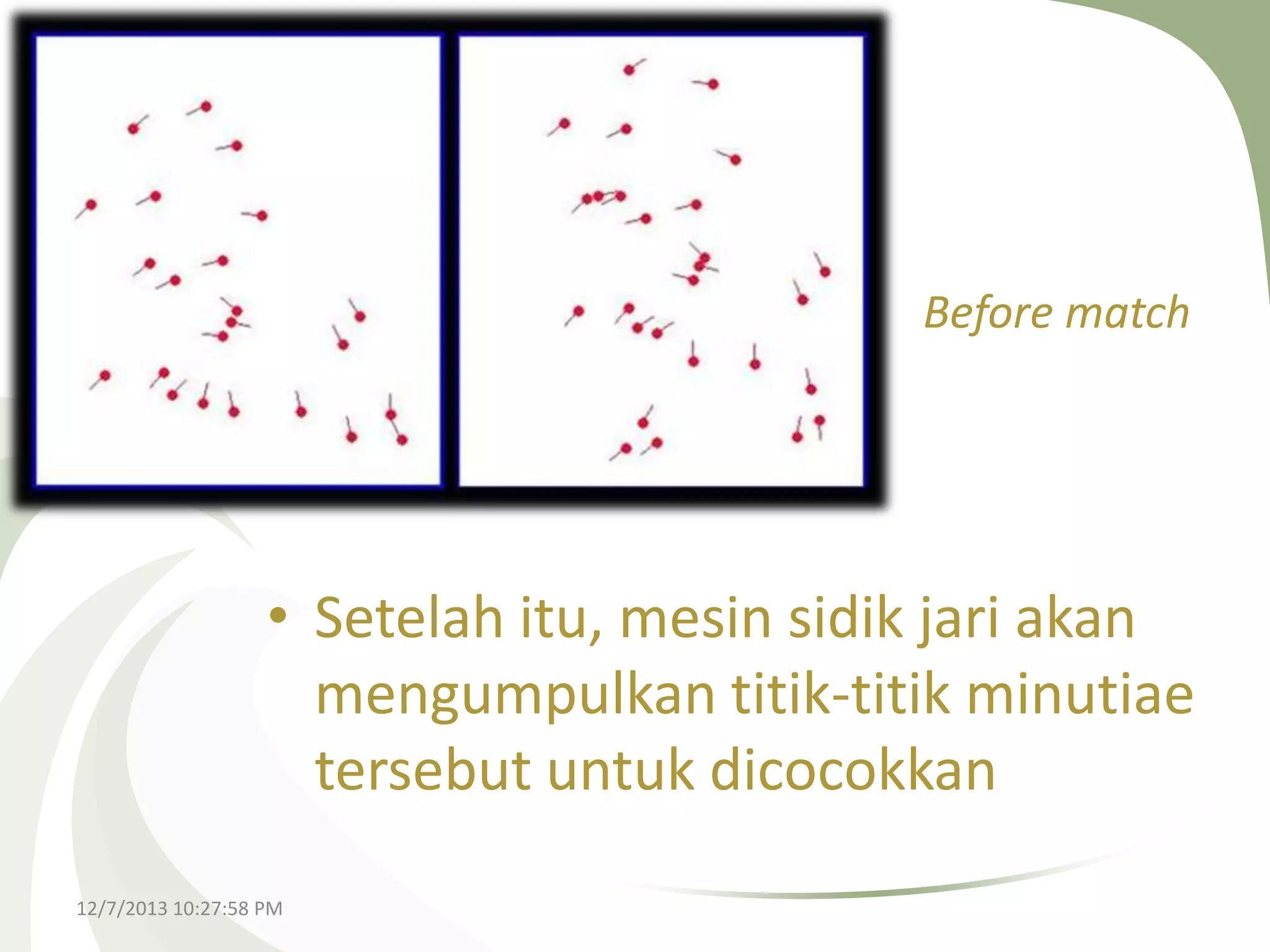 Before match

• Setelah itu, mesin sidik jari akan
mengumpulkan titik-titik minutiae
tersebut untuk dicocokkan
12/7/2013 10:27:58 PM

 