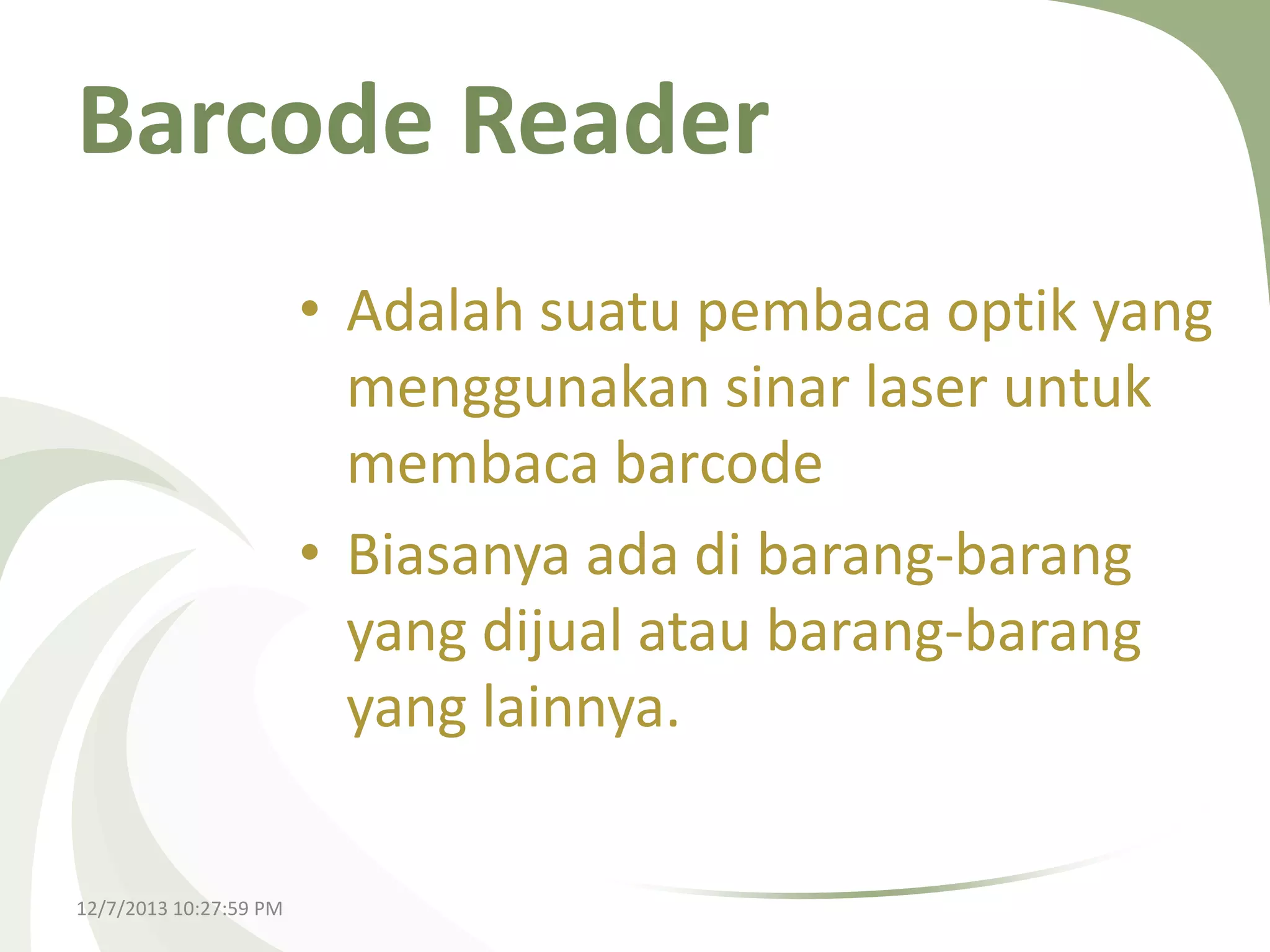 Barcode Reader
• Adalah suatu pembaca optik yang
menggunakan sinar laser untuk
membaca barcode
• Biasanya ada di barang-barang
yang dijual atau barang-barang
yang lainnya.
12/7/2013 10:27:59 PM

 