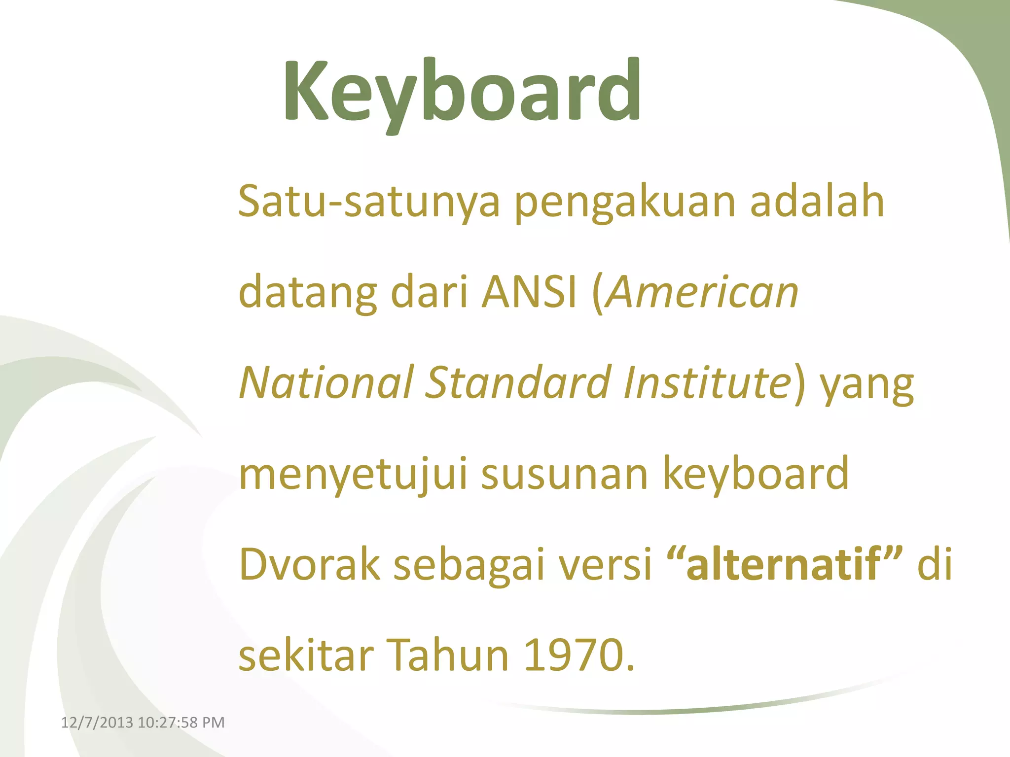 Keyboard
Satu-satunya pengakuan adalah

datang dari ANSI (American
National Standard Institute) yang

menyetujui susunan keyboard
Dvorak sebagai versi “alternatif” di
sekitar Tahun 1970.
12/7/2013 10:27:58 PM

 