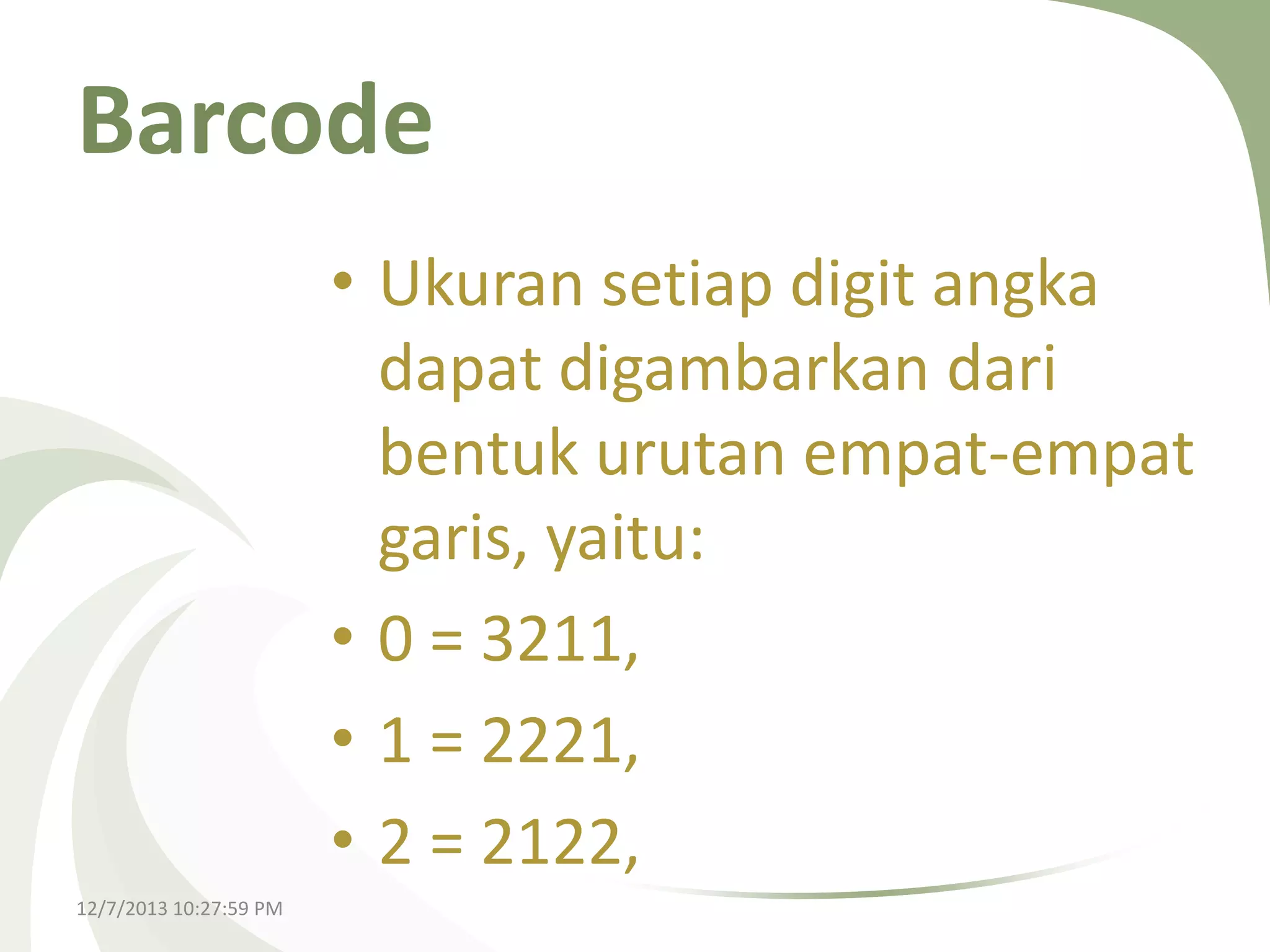 Barcode
• Ukuran setiap digit angka
dapat digambarkan dari
bentuk urutan empat-empat
garis, yaitu:
• 0 = 3211,
• 1 = 2221,
• 2 = 2122,
12/7/2013 10:27:59 PM

 