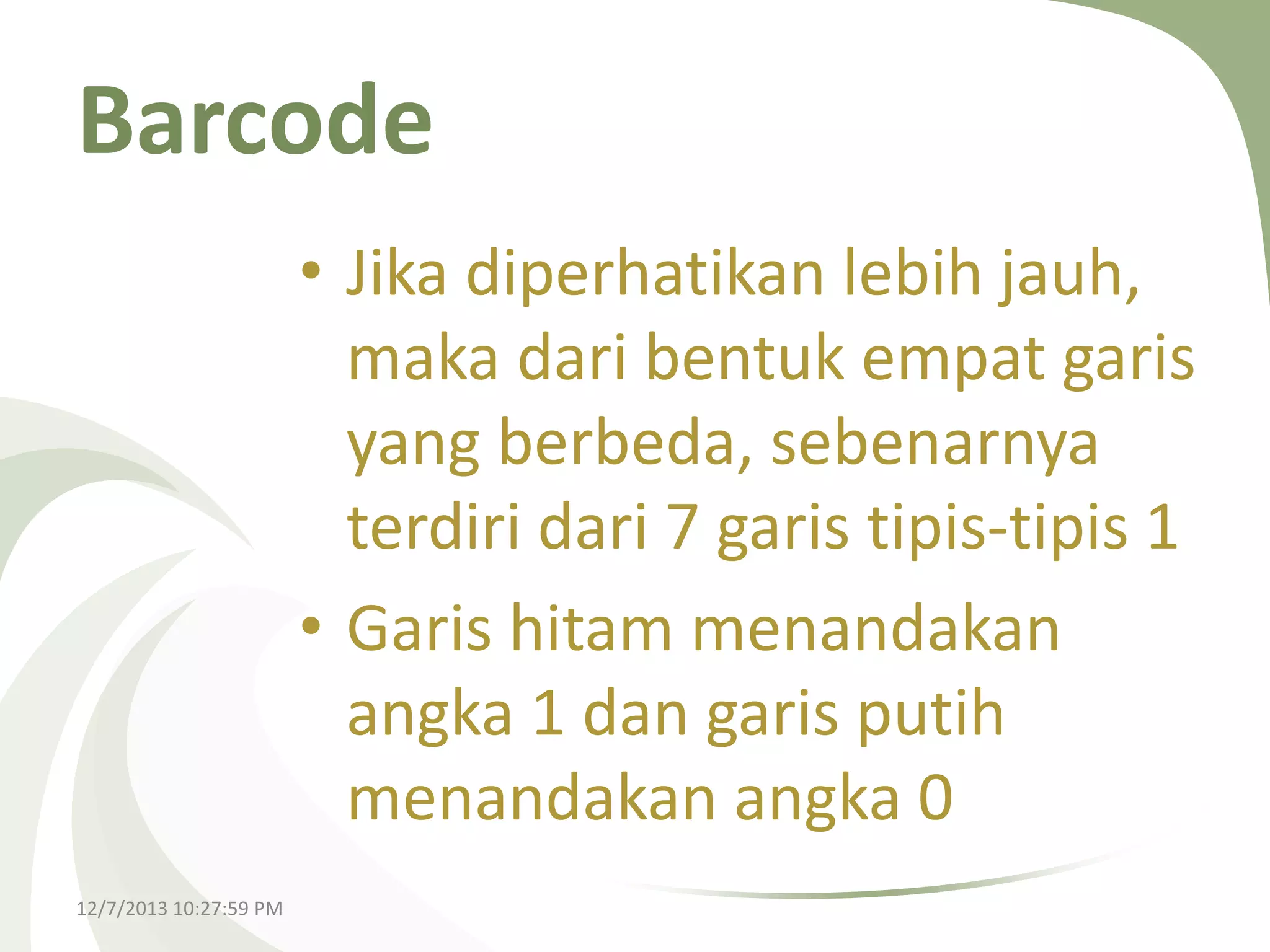 Barcode
• Jika diperhatikan lebih jauh,
maka dari bentuk empat garis
yang berbeda, sebenarnya
terdiri dari 7 garis tipis-tipis 1
• Garis hitam menandakan
angka 1 dan garis putih
menandakan angka 0
12/7/2013 10:27:59 PM

 