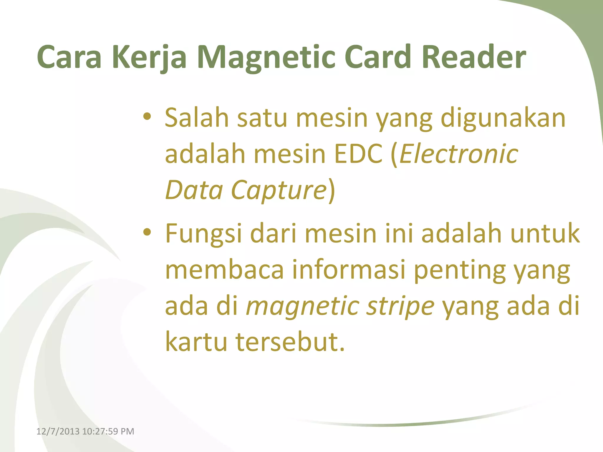 Cara Kerja Magnetic Card Reader
• Salah satu mesin yang digunakan
adalah mesin EDC (Electronic
Data Capture)
• Fungsi dari mesin ini adalah untuk
membaca informasi penting yang
ada di magnetic stripe yang ada di
kartu tersebut.
12/7/2013 10:27:59 PM

 