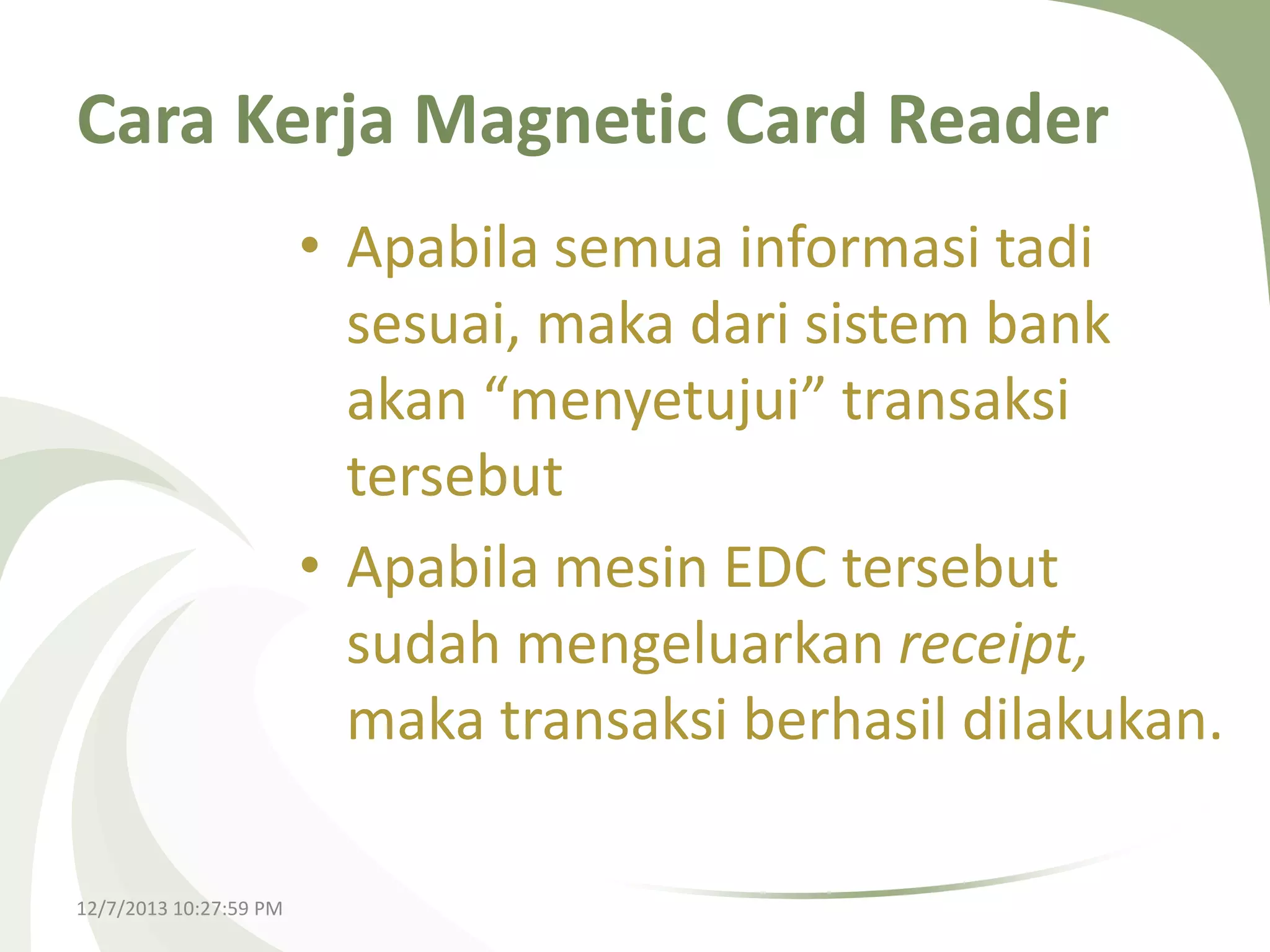Cara Kerja Magnetic Card Reader
• Apabila semua informasi tadi
sesuai, maka dari sistem bank
akan “menyetujui” transaksi
tersebut
• Apabila mesin EDC tersebut
sudah mengeluarkan receipt,
maka transaksi berhasil dilakukan.
12/7/2013 10:27:59 PM

 