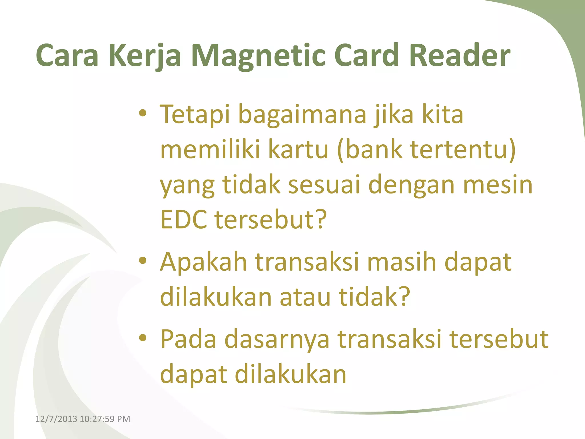 Cara Kerja Magnetic Card Reader
• Tetapi bagaimana jika kita
memiliki kartu (bank tertentu)
yang tidak sesuai dengan mesin
EDC tersebut?
• Apakah transaksi masih dapat
dilakukan atau tidak?
• Pada dasarnya transaksi tersebut
dapat dilakukan
12/7/2013 10:27:59 PM

 