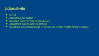Exhaustivité
● n = all
● Utilisateurs de Twitter
● Ouragan Sandy (Twitter/Foursquare)
● Application StreetBump de Boston
● Questions d’échantillonnage : Firehose de Twitter / gardenhose / spritzer
 