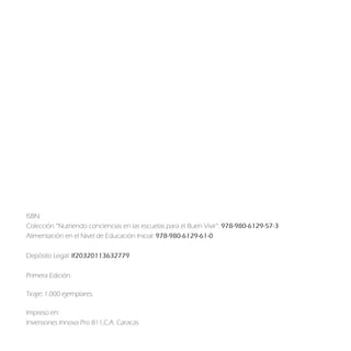 ISBN:
Colección “Nutriendo conciencias en las escuelas para el Buen Vivir”: 978-980-6129-57-3
Alimentación en el Nivel de Educación Inicial: 978-980-6129-61-0

Depósito Legal: lf20320113632779

Primera Edición.

Tiraje: 1.000 ejemplares.

Impreso en:
Inversiones Innova Pro 811,C.A. Caracas
 