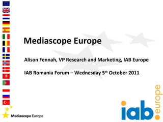 Mediascope Europe Alison Fennah, VP Research and Marketing, IAB Europe IAB Romania Forum – Wednesday 5 th  October 2011 
