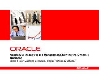 Oracle Business Process Management, Driving the Dynamic Business Allison Foster, Managing Consultant, Integral Technology Solutions 