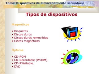 Tema: Dispositivos de almacenamiento secundario Tipos de dispositivos Magnéticos Disquetes Discos duros Discos duros removibles Cintas magnéticas Ópticos CD-ROM CD-Recordable (WORM) CD-RWritable. DVD 