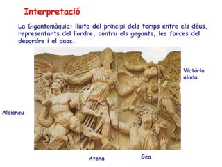 Interpretació
     La Gigantomàquia: lluita del principi dels temps entre els déus,
     representants del l’ordre, contra els gegants, les forces del
     desordre i el caos.



                                                            Victòria
                                                            alada




Alcioneu




                            Atena             Gea
 