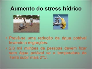 Aumento do stress hídrico Prevê-se uma redução da água potável levando a migrações. 2,8 mil milhões de pessoas devem ficar sem água potável se a temperatura da Terra subir mais 2ºC. 