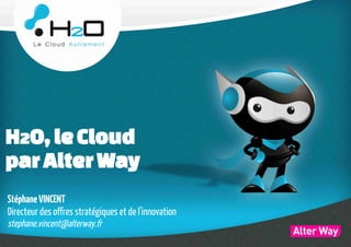 H2O, le Cloud
par Alter Way
Stéphane VINCENT
Directeur des offres stratégiques et de l'innovation
stephane.vincent@alterway.fr
 