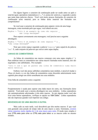 Bertolo Lições de VBA do Excel 49
longa mensagem"
gBo
separar
acro
Pl
E DE UMA MACRO À OUTRA
MsgBox = "Isto é um exemplo de como não separar _
uma
Ms x = "Isto é um exemplo de como separar " & _
"uma longa mensagem"
uma
INHAS DE COMENTÁRIOSL
'Isto é com o que se parece uma linha de comentário numa m
deste material
ano de fundo
VBA Editor
MOVENDO-S
CTRL-seta para cima CTRL seta para baixo
 