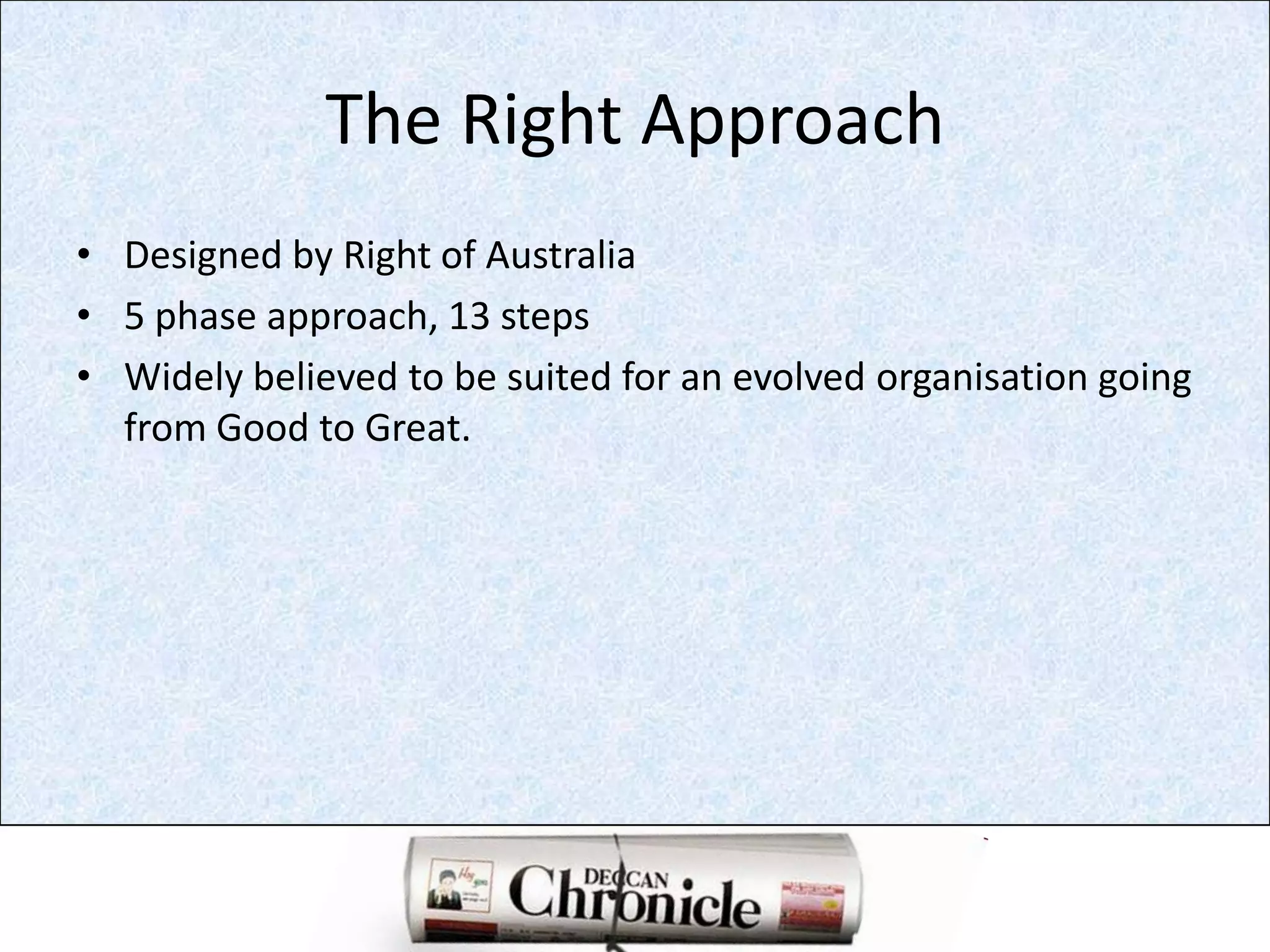 The Right Approach Designed by Right of Australia5 phase approach, 13 stepsWidely believed to be suited for an evolved organisation going from Good to Great.  
