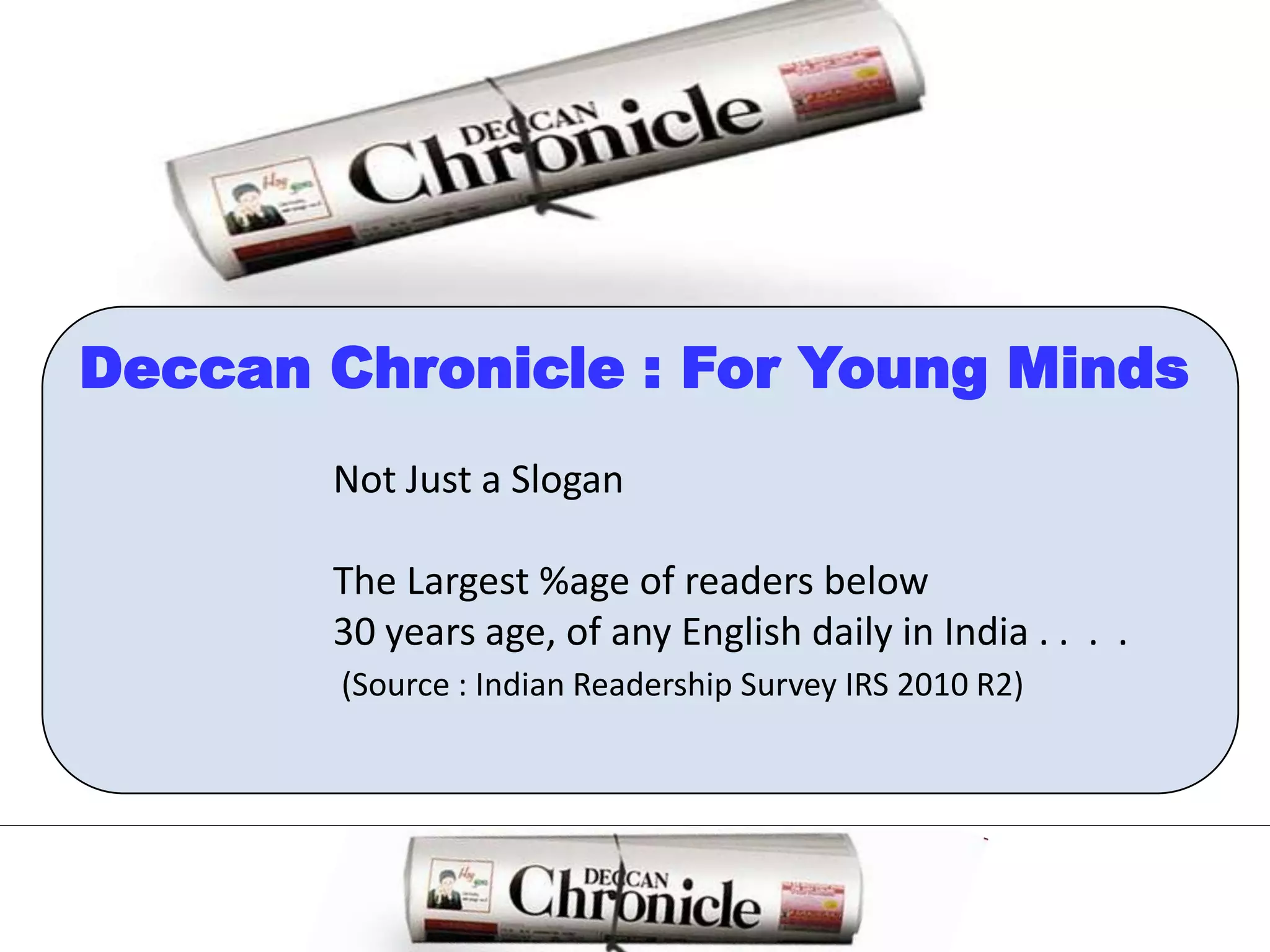 Deccan Chronicle : For Young MindsNot Just a SloganThe Largest %age of readers below 30 years age, of any English daily in India . .  .  .(Source : Indian Readership Survey IRS 2010 R2)