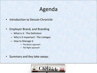 AgendaIntroduction to Deccan ChronicleEmployer Brand, and BrandingWhat is it : The DefinitionWhy is it important : The LinkagesHow to Manage itThe Basics approach The Right approachSummary and Key take-aways