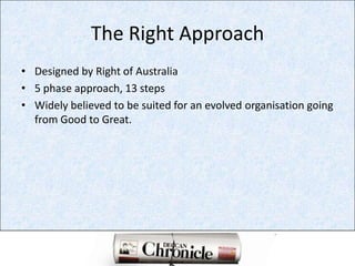 The Right Approach Designed by Right of Australia5 phase approach, 13 stepsWidely believed to be suited for an evolved organisation going from Good to Great.  