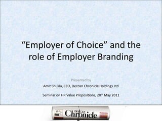 “Employer of Choice” and the role of Employer Branding Presented by AmitShukla, CEO, Deccan Chronicle Holdings Ltd Seminar on HR Value Propositions, 20th May 2011  