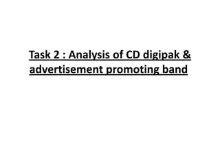 Task 2 : Analysis of CD digipak &
advertisement promoting band
 