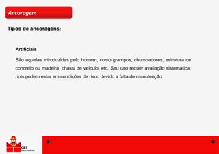 Artificiais
São aquelas introduzidas pelo homem, como grampos, chumbadores, estrutura de
concreto ou madeira, chassi de veículo, etc. Seu uso requer avaliação sistemática,
pois podem estar em condições de risco devido a falta de manutenção
Ancoragem
Tipos de ancoragens:
 