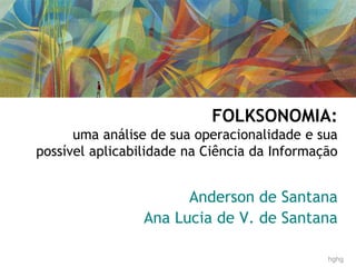 FOLKSONOMIA:
uma análise de sua operacionalidade e sua
possível aplicabilidade na Ciência da Informação
Anderson de Santana
Ana Lucia de V. de Santana
hghg
 