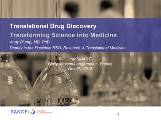 Translational Drug Discovery
Transforming Science into Medicine
Andy Plump, MD, PhD
Deputy to the President R&D, Research & Translational Medicine
tranSMART
Chilly-Mazarin/Longjumeau , France
Nov 5th, 2013

1

|

1

 