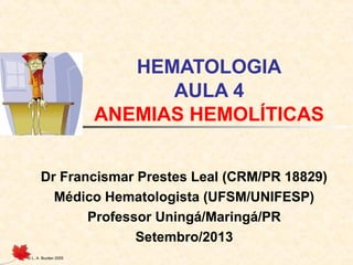 HEMATOLOGIA
AULA 4
ANEMIAS HEMOLÍTICAS
Dr Francismar Prestes Leal (CRM/PR 18829)
Médico Hematologista (UFSM/UNIFESP)
Professor Uningá/Maringá/PR
Setembro/2013
© L. A. Burden 2005

 