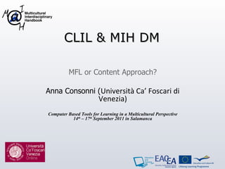 CLIL & MIH DM MFL or Content Approach? Anna Consonni ( Università Ca’ Foscari di Venezia) Computer Based Tools for Learning in a Multicultural Perspective 14 th  – 17 th  September 2011 in Salamanca 