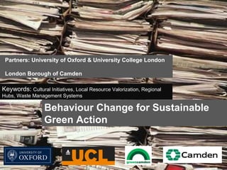 Partners: University of Oxford & University College London
London Borough of Camden

Keywords: Cultural Initiatives, Local Resource Valorization, Regional
Hubs, Waste Management Systems

Behaviour Change for Sustainable
Green Action

 