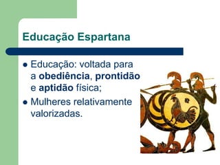 Educação Espartana

 Educação: voltada para
  a obediência, prontidão
  e aptidão física;
 Mulheres relativamente
  valorizadas.
 