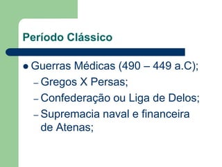Período Clássico

 Guerras Médicas (490 – 449 a.C);
  – Gregos X Persas;
  – Confederação ou Liga de Delos;
  – Supremacia naval e financeira
    de Atenas;
 