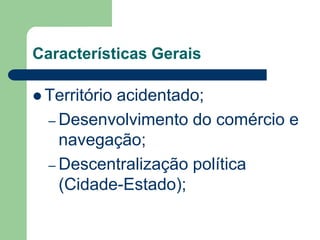 Características Gerais

 Território
           acidentado;
  – Desenvolvimento do comércio e
    navegação;
  – Descentralização política
    (Cidade-Estado);
 