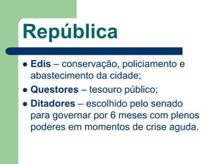 República
 Edis – conservação, policiamento e
  abastecimento da cidade;
 Questores – tesouro público;
 Ditadores – escolhido pelo senado
  para governar por 6 meses com plenos
  poderes em momentos de crise aguda.
 