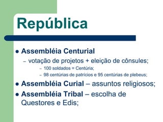República
   Assembléia Centurial
    –   votação de projetos + eleição de cônsules;
           –   100 soldados = Centúria;
           –   98 centúrias de patrícios e 95 centúrias de plebeus;

 Assembléia Curial – assuntos religiosos;
 Assembléia Tribal – escolha de
  Questores e Edis;
 