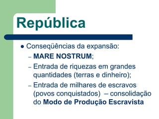 República
   Conseqüências da expansão:
    – MARE NOSTRUM;
    – Entrada de riquezas em grandes
      quantidades (terras e dinheiro);
    – Entrada de milhares de escravos
      (povos conquistados) – consolidação
      do Modo de Produção Escravista
 