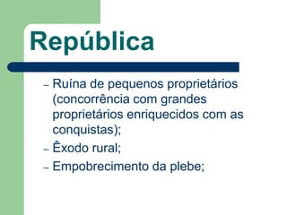 República
 – Ruína de pequenos proprietários
   (concorrência com grandes
   proprietários enriquecidos com as
   conquistas);
 – Êxodo rural;
 – Empobrecimento da plebe;
 