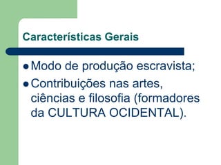 Características Gerais

 Modo  de produção escravista;
 Contribuições nas artes,
  ciências e filosofia (formadores
  da CULTURA OCIDENTAL).
 